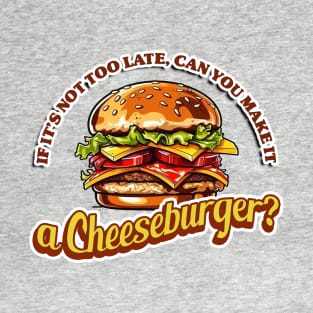 If It's Not Too Late, Can You Make It A Cheeseburger T-Shirt